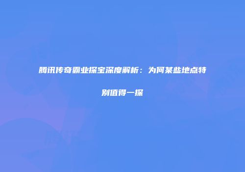 腾讯传奇霸业探宝深度解析：为何某些地点特别值得一探