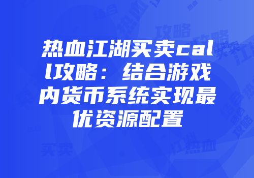 热血江湖买卖call攻略：结合游戏内货币系统实现最优资源配置