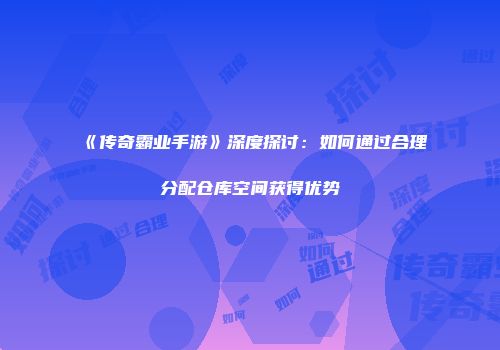 《传奇霸业手游》深度探讨：如何通过合理分配仓库空间获得优势