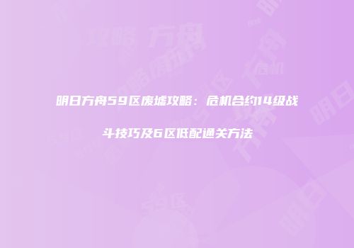 明日方舟59区废墟攻略：危机合约14级战斗技巧及6区低配通关方法