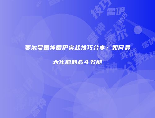 赛尔号雷神雷伊实战技巧分享：如何最大化他的战斗效能