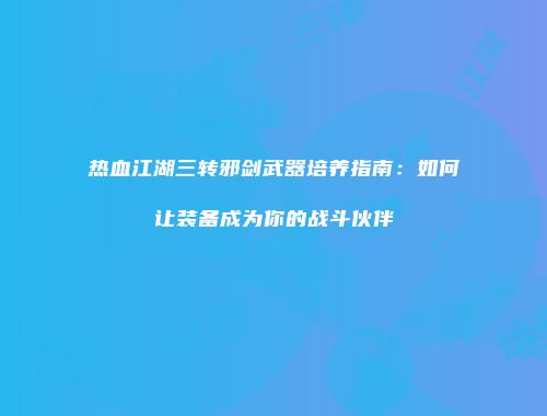 热血江湖三转邪剑武器培养指南：如何让装备成为你的战斗伙伴
