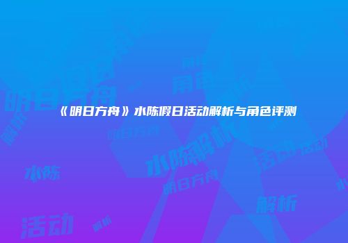 《明日方舟》水陈假日活动解析与角色评测