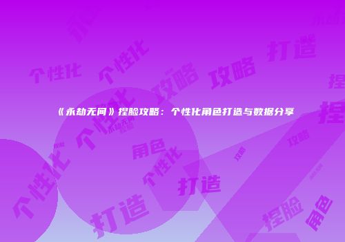 《永劫无间》捏脸攻略：个性化角色打造与数据分享