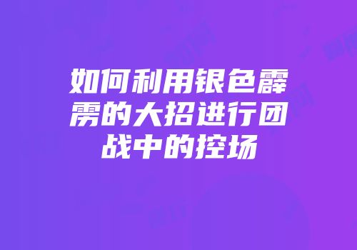 如何利用银色霹雳的大招进行团战中的控场