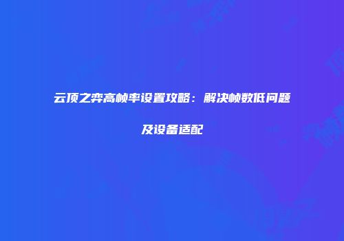云顶之弈高帧率设置攻略：解决帧数低问题及设备适配