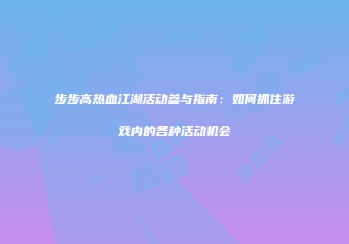步步高热血江湖活动参与指南:如何抓住游戏内的各种活动机会