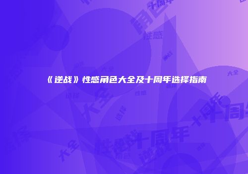 《逆战》性感角色大全及十周年选择指南