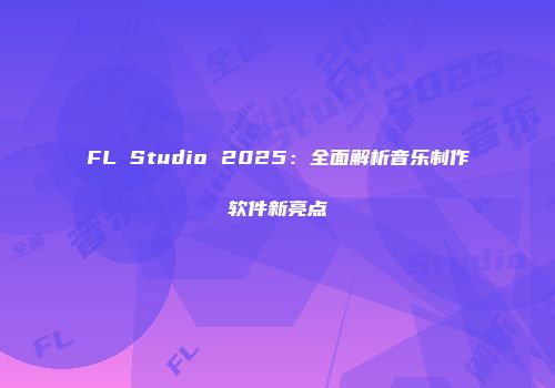 FL Studio 2025：全面解析音乐制作软件新亮点