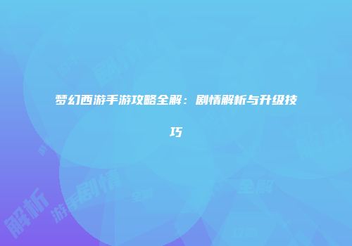 梦幻西游手游攻略全解：剧情解析与升级技巧