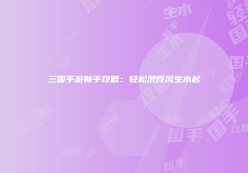 三国手游新手攻略：轻松混得风生水起