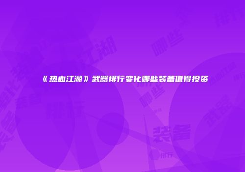 《热血江湖》武器排行变化哪些装备值得投资