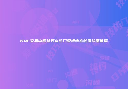 DNF交易沟通技巧与热门爱情青春校园动画推荐