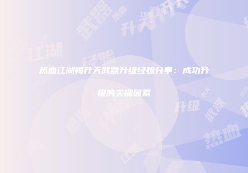 热血江湖梅升天武器升级经验分享:成功升级的关键因素