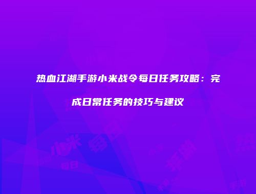 热血江湖手游小米战令每日任务攻略：完成日常任务的技巧与建议