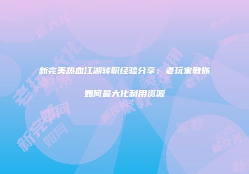 新完美热血江湖转职经验分享：老玩家教你如何最大化利用资源