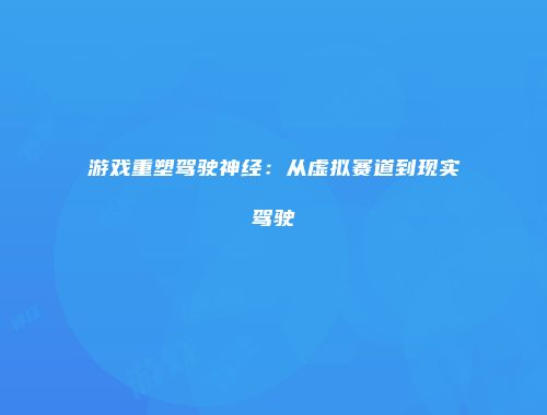 游戏重塑驾驶神经：从虚拟赛道到现实驾驶