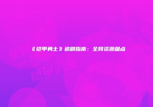 《铠甲勇士》追剧指南：全网资源盘点