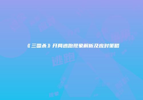 《三国杀》开局逃跑现象解析及应对策略