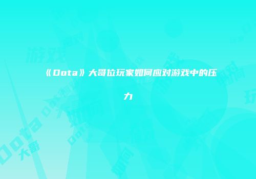 《Dota》大哥位玩家如何应对游戏中的压力