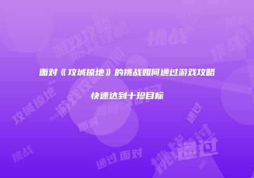面对《攻城掠地》的挑战如何通过游戏攻略快速达到十珍目标