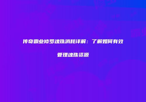 传奇霸业修罗魂珠消耗详解：了解如何有效管理魂珠资源