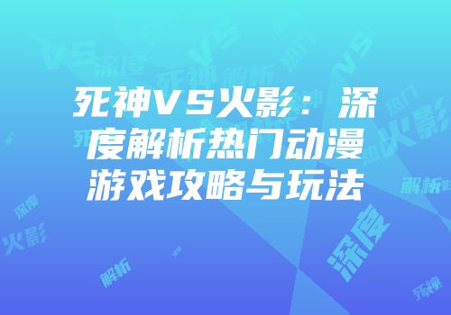 死神VS火影：深度解析热门动漫游戏攻略与玩法