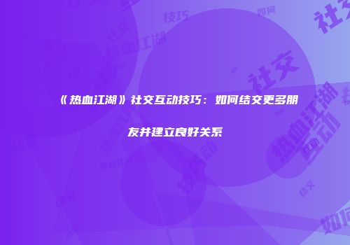 《热血江湖》社交互动技巧:如何结交更多朋友并建立良好关系