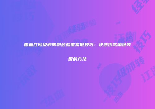 热血江湖级邪转职经验值获取技巧：快速提高角色等级的方法
