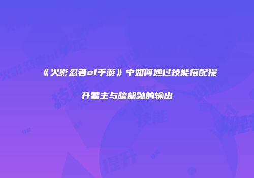 《火影忍者ol手游》中如何通过技能搭配提升雷主与暗部鼬的输出