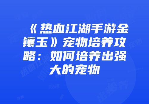 《热血江湖手游金镶玉》宠物培养攻略：如何培养出强大的宠物