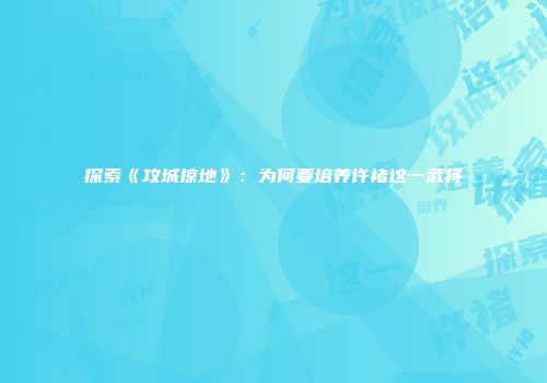 探索《攻城掠地》：为何要培养许褚这一武将