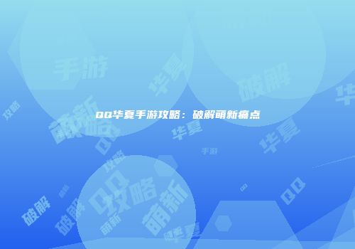 QQ华夏手游攻略：破解萌新痛点