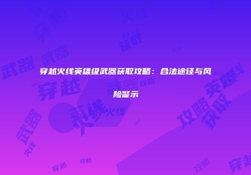穿越火线英雄级武器获取攻略：合法途径与风险警示
