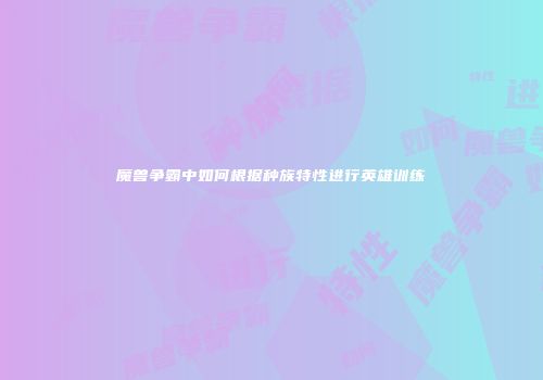 魔兽争霸中如何根据种族特性进行英雄训练