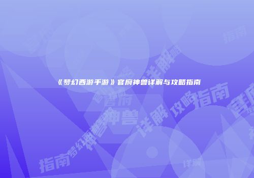 《梦幻西游手游》官府神兽详解与攻略指南