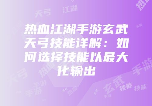 热血江湖手游玄武天弓技能详解：如何选择技能以最大化输出