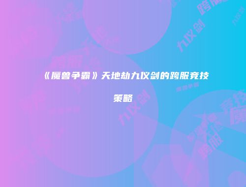 《魔兽争霸》天地劫九仪剑的跨服竞技策略