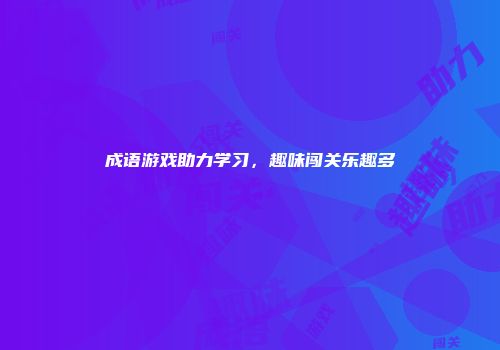 成语游戏助力学习，趣味闯关乐趣多