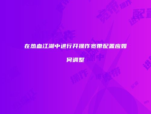 在热血江湖中进行开操作宽带配置应如何调整