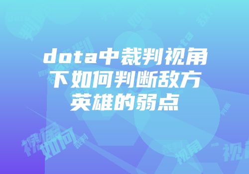 dota中裁判视角下如何判断敌方英雄的弱点