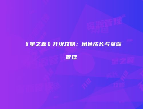 《星之翼》升级攻略：角色成长与资源管理