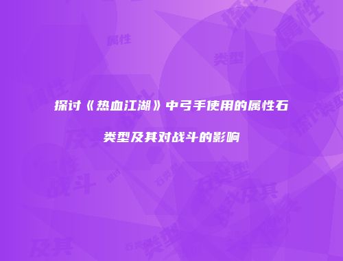 探讨《热血江湖》中弓手使用的属性石类型及其对战斗的影响