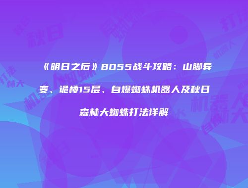 《明日之后》BOSS战斗攻略：山脚异变、诡楼15层、自爆蜘蛛机器人及秋日森林大蜘蛛打法详解