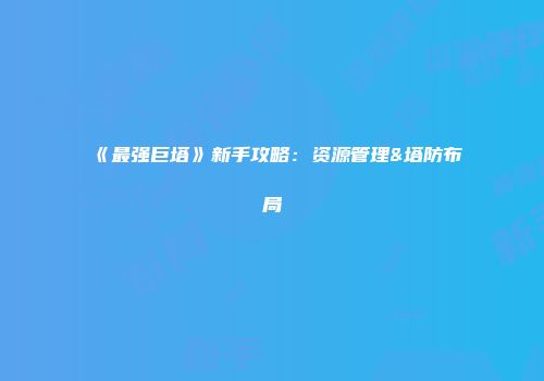 《最强巨塔》新手攻略：资源管理&塔防布局