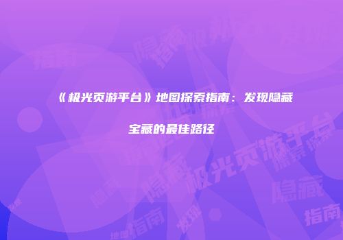 《极光页游平台》地图探索指南：发现隐藏宝藏的最佳路径