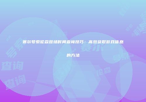 赛尔号索伦森登场时间查询技巧：高效获取游戏信息的方法