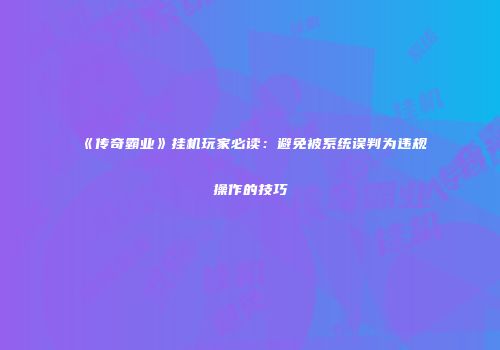《传奇霸业》挂机玩家必读：避免被系统误判为违规操作的技巧