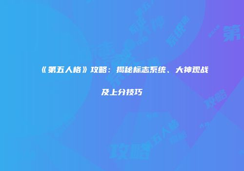 《第五人格》攻略：揭秘标志系统、大神观战及上分技巧