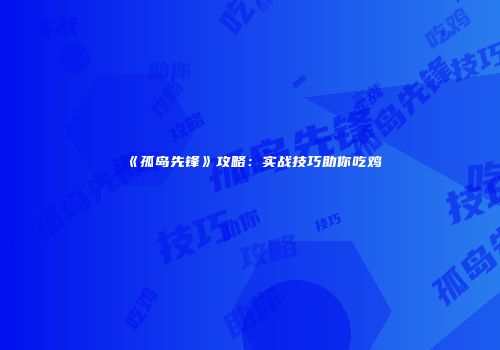 《孤岛先锋》攻略：实战技巧助你吃鸡